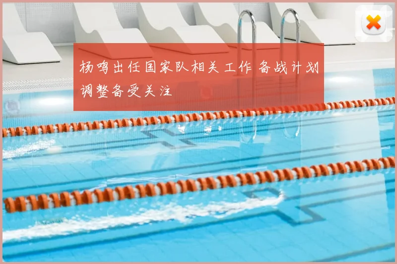 杨鸣出任国家队相关工作 备战计划调整备受关注