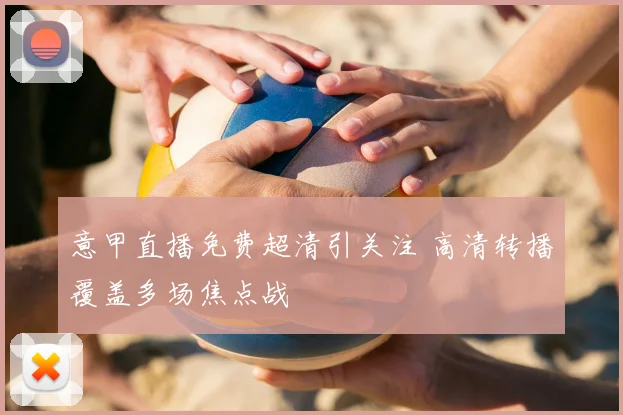 意甲直播免费超清引关注 高清转播覆盖多场焦点战