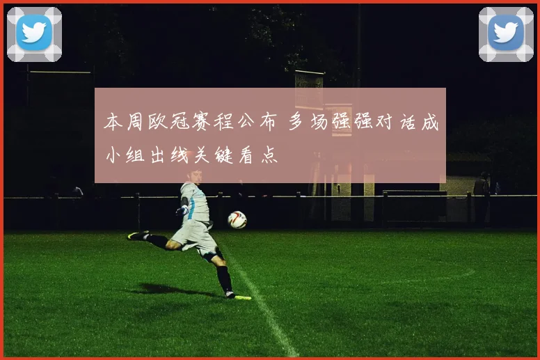 本周欧冠赛程公布 多场强强对话成小组出线关键看点