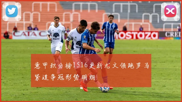 意甲积分榜1516更新尤文领跑罗马紧追争冠形势明朗