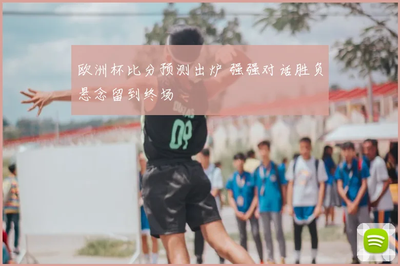 欧洲杯比分预测出炉 强强对话胜负悬念留到终场