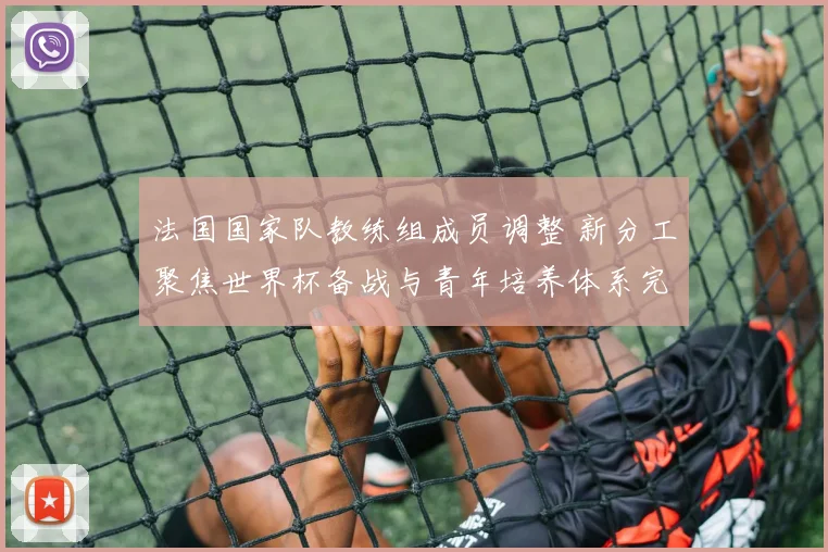 法国国家队教练组成员调整 新分工聚焦世界杯备战与青年培养体系完善