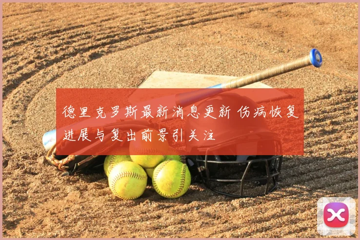 德里克罗斯最新消息更新 伤病恢复进展与复出前景引关注