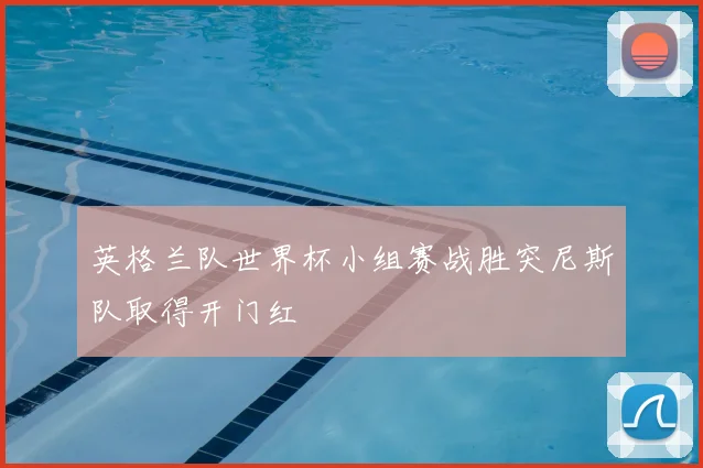 英格兰队世界杯小组赛战胜突尼斯队取得开门红