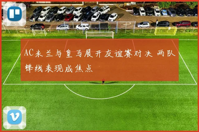 AC米兰与皇马展开友谊赛对决 两队锋线表现成焦点