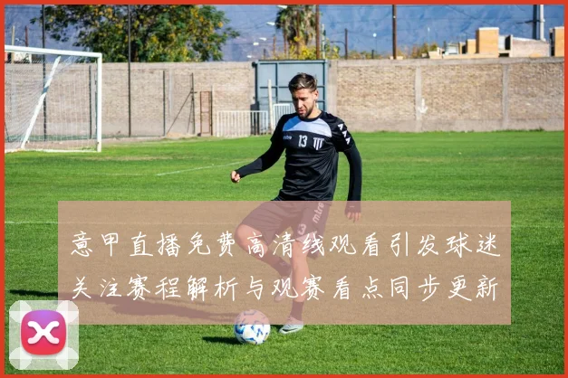 意甲直播免费高清线观看引发球迷关注赛程解析与观赛看点同步更新