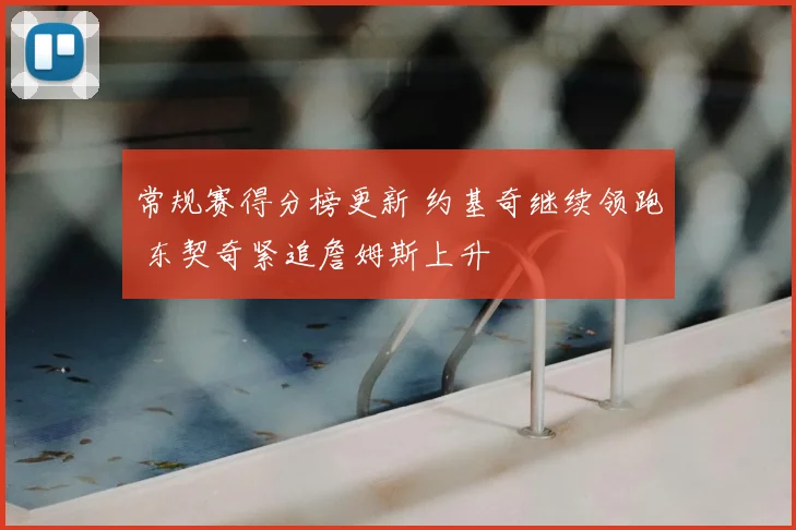 常规赛得分榜更新 约基奇继续领跑 东契奇紧追詹姆斯上升