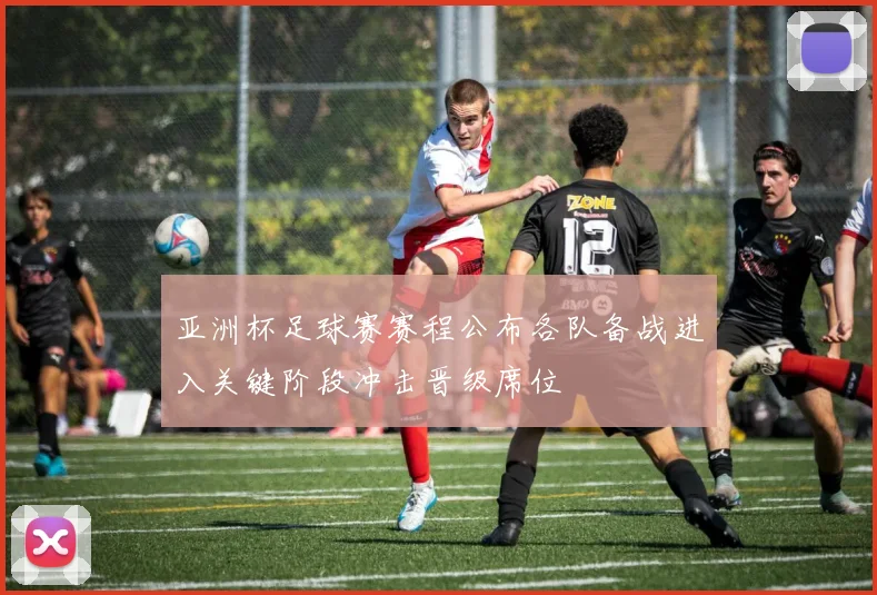 亚洲杯足球赛赛程公布各队备战进入关键阶段冲击晋级席位