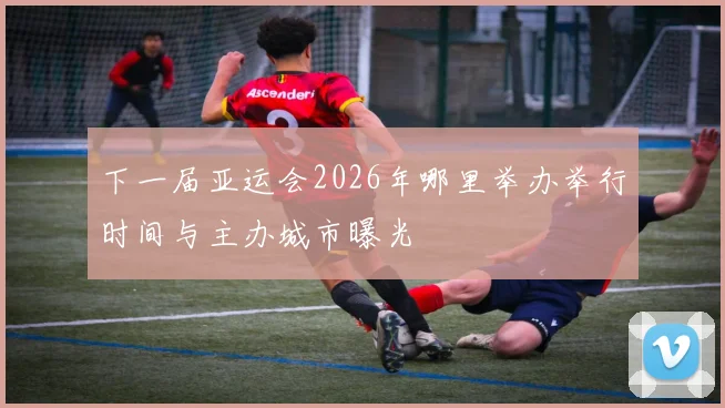 下一届亚运会2026年哪里举办举行时间与主办城市曝光