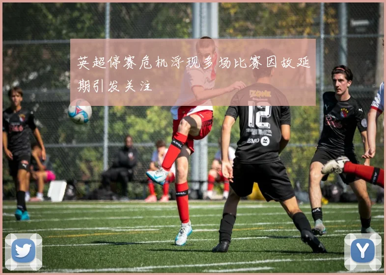 英超停赛危机浮现多场比赛因故延期引发关注