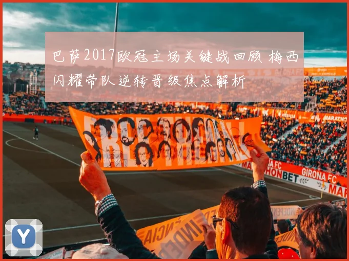 巴萨2017欧冠主场关键战回顾 梅西闪耀带队逆转晋级焦点解析