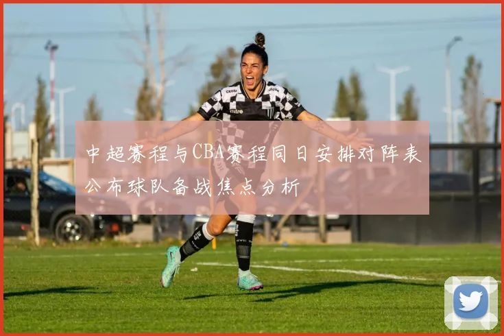 中超赛程与CBA赛程同日安排对阵表公布球队备战焦点分析