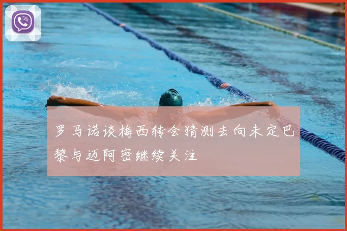 罗马诺谈梅西转会猜测去向未定巴黎与迈阿密继续关注