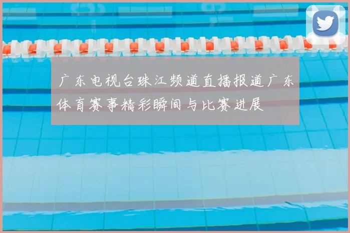 广东电视台珠江频道直播报道广东体育赛事精彩瞬间与比赛进展