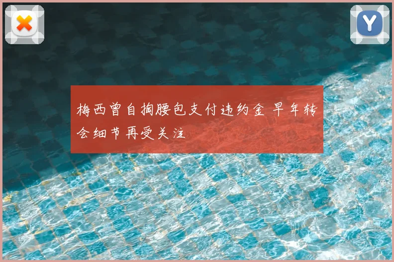 梅西曾自掏腰包支付违约金 早年转会细节再受关注