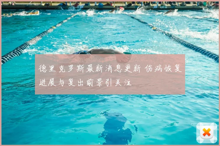 德里克罗斯最新消息更新 伤病恢复进展与复出前景引关注
