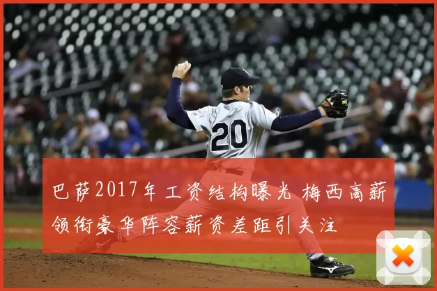 巴萨2017年工资结构曝光 梅西高薪领衔豪华阵容薪资差距引关注