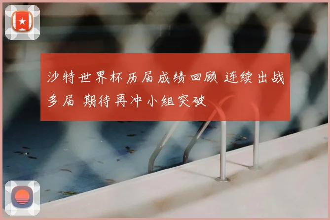 沙特世界杯历届成绩回顾 连续出战多届 期待再冲小组突破