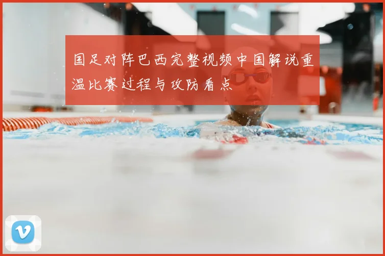 国足对阵巴西完整视频中国解说重温比赛过程与攻防看点