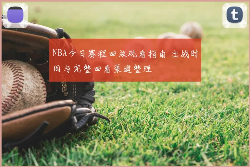 NBA今日赛程回放观看指南 出战时间与完整回看渠道整理