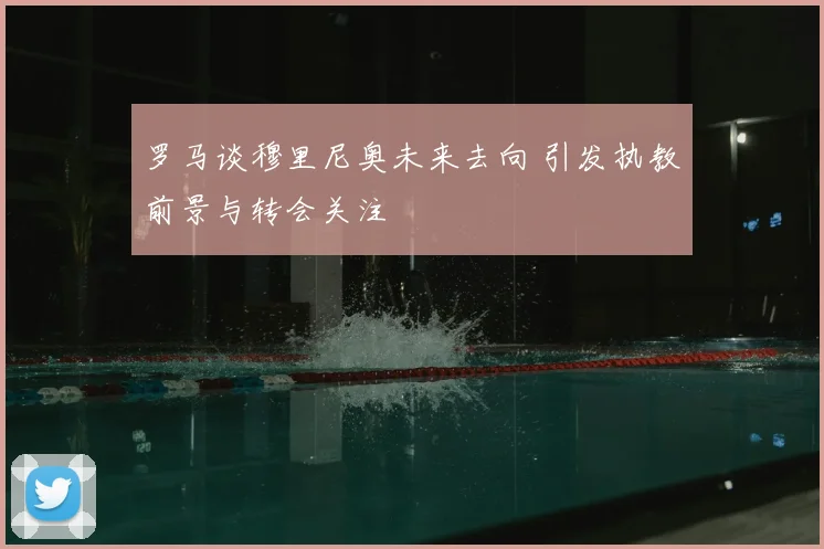 罗马谈穆里尼奥未来去向 引发执教前景与转会关注