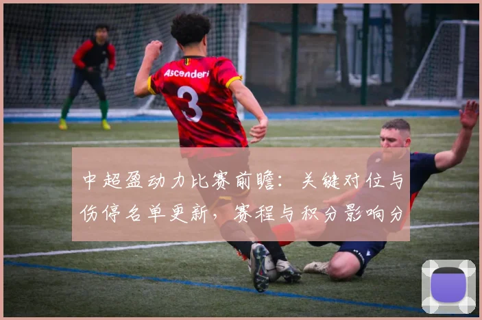 中超盈动力比赛前瞻:关键对位与伤停名单更新,赛程与积分影响分析