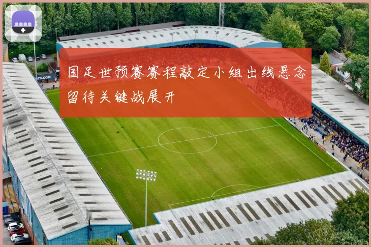 国足世预赛赛程敲定小组出线悬念留待关键战展开