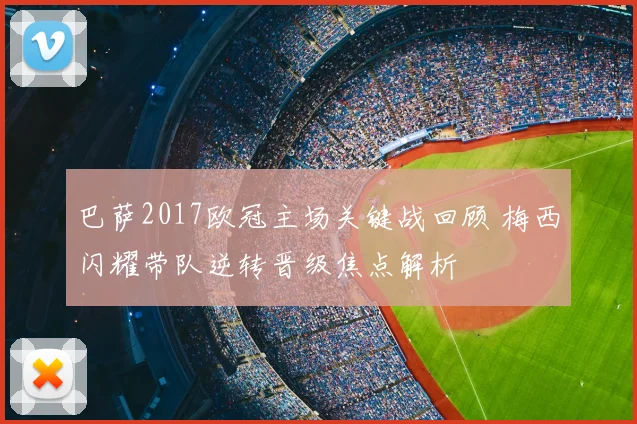 巴萨2017欧冠主场关键战回顾 梅西闪耀带队逆转晋级焦点解析
