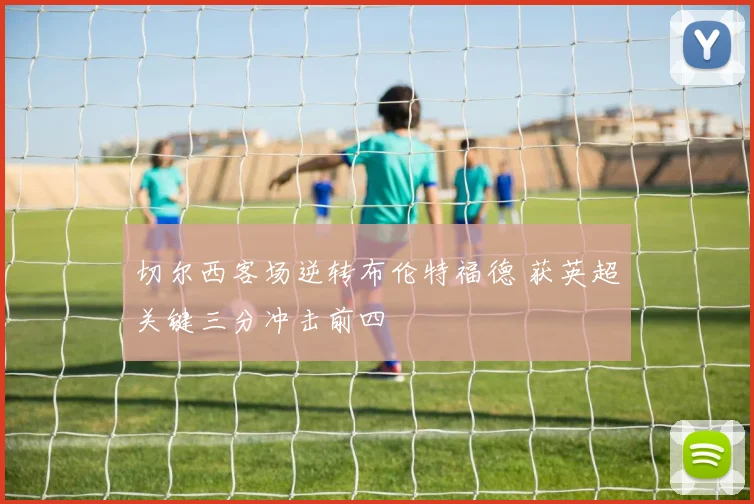 切尔西客场逆转布伦特福德 获英超关键三分冲击前四