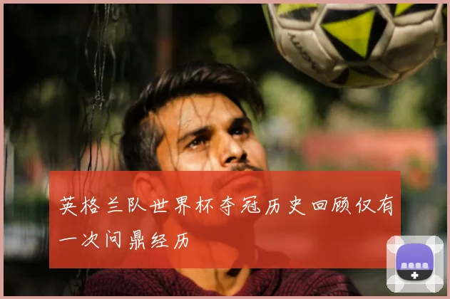 英格兰队世界杯夺冠历史回顾仅有一次问鼎经历