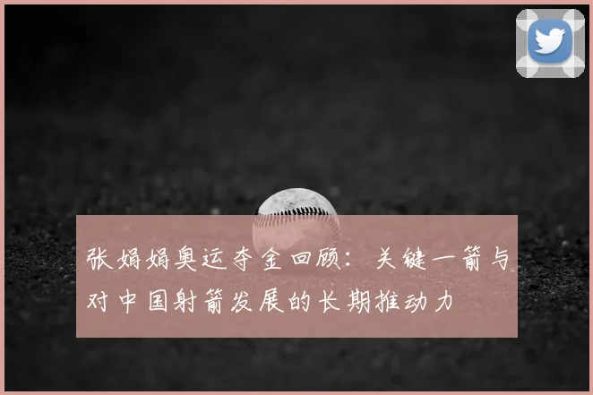 张娟娟奥运夺金回顾：关键一箭与对中国射箭发展的长期推动力
