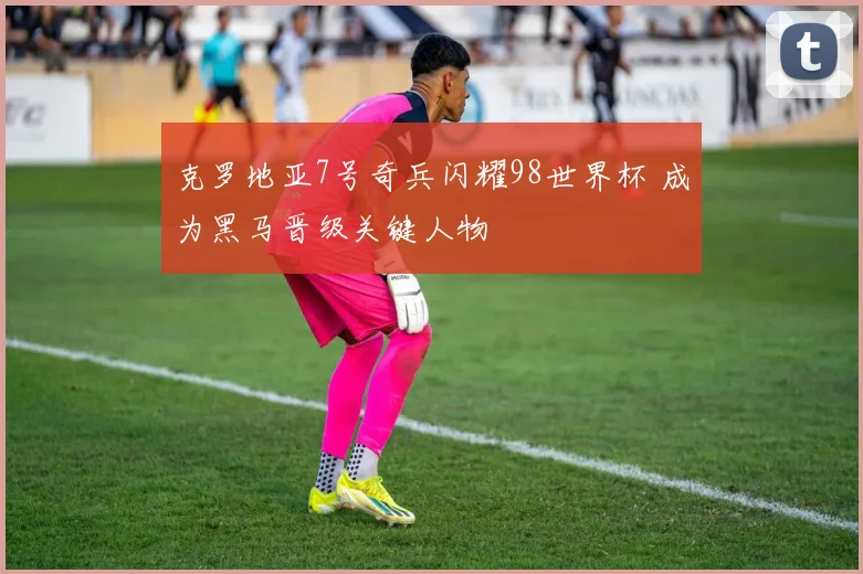克罗地亚7号奇兵闪耀98世界杯 成为黑马晋级关键人物