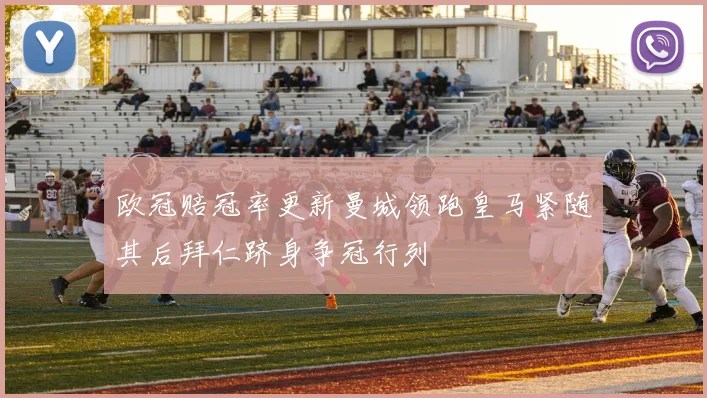 欧冠赔冠率更新曼城领跑皇马紧随其后拜仁跻身争冠行列
