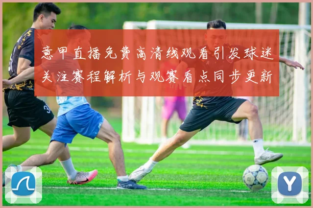 意甲直播免费高清线观看引发球迷关注赛程解析与观赛看点同步更新