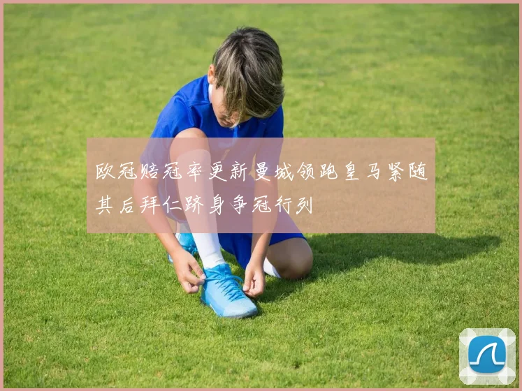 欧冠赔冠率更新曼城领跑皇马紧随其后拜仁跻身争冠行列