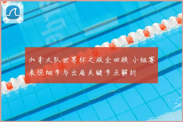 加拿大队世界杯之旅全回顾 小组赛表现细节与出局关键节点解析