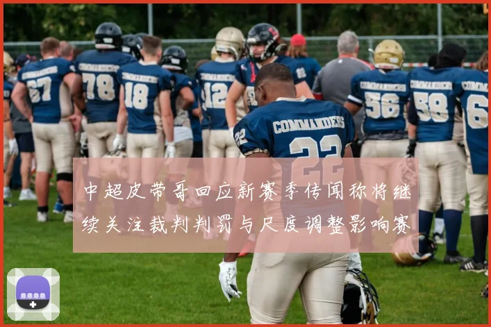中超皮带哥回应新赛季传闻称将继续关注裁判判罚与尺度调整影响赛场风格