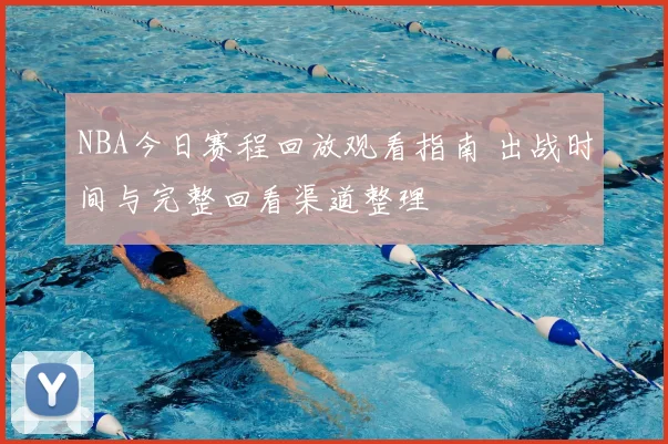 NBA今日赛程回放观看指南 出战时间与完整回看渠道整理