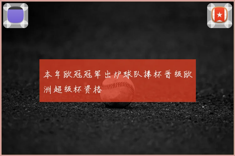 本年欧冠冠军出炉球队捧杯晋级欧洲超级杯资格