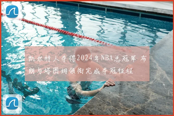 凯尔特人夺得2024年NBA总冠军 布朗与塔图姆领衔完成夺冠征程