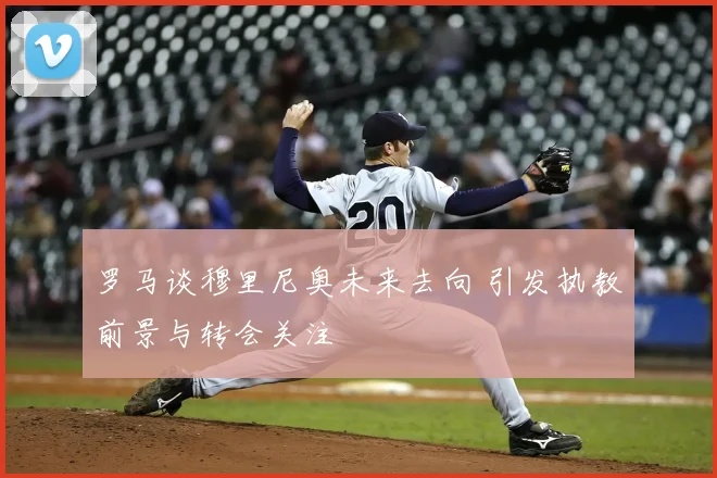 罗马谈穆里尼奥未来去向 引发执教前景与转会关注