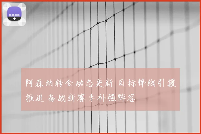 阿森纳转会动态更新 目标锋线引援推进 备战新赛季补强阵容