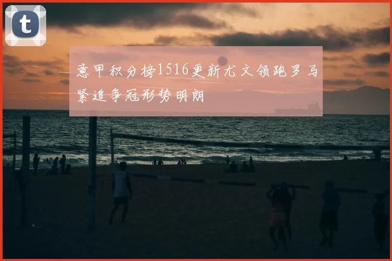 意甲积分榜1516更新尤文领跑罗马紧追争冠形势明朗