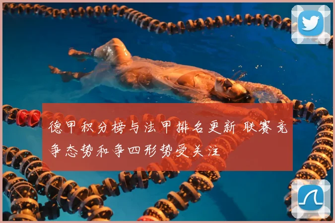 德甲积分榜与法甲排名更新 联赛竞争态势和争四形势受关注