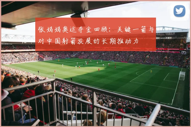 张娟娟奥运夺金回顾:关键一箭与对中国射箭发展的长期推动力