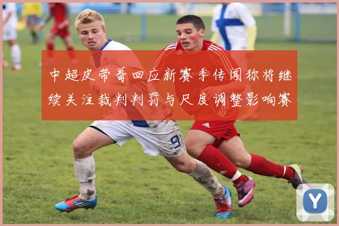 中超皮带哥回应新赛季传闻称将继续关注裁判判罚与尺度调整影响赛场风格