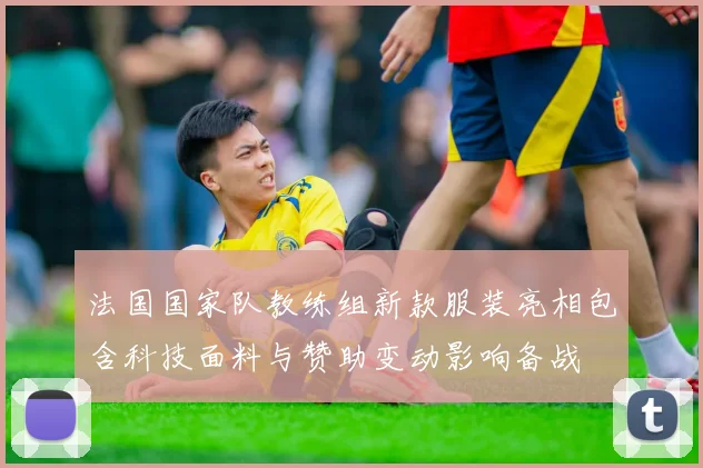 法国国家队教练组新款服装亮相包含科技面料与赞助变动影响备战