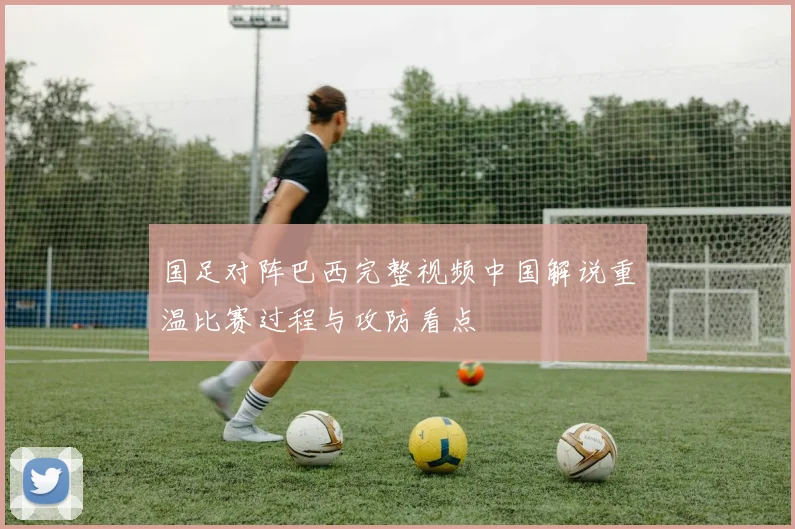国足对阵巴西完整视频中国解说重温比赛过程与攻防看点