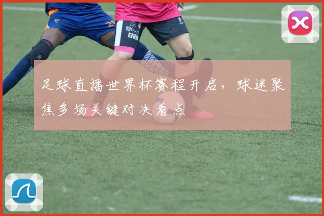 足球直播世界杯赛程开启,球迷聚焦多场关键对决看点