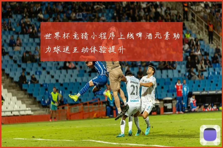 世界杯竞猜小程序上线啤酒元素助力球迷互动体验提升